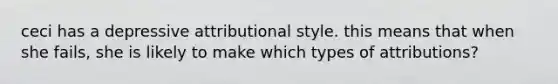 ceci has a depressive attributional style. this means that when she fails, she is likely to make which types of attributions?