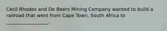 Cecil Rhodes and De Beers Mining Company wanted to build a railroad that went from Cape Town, South Africa to __________________.