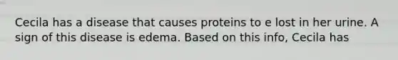 Cecila has a disease that causes proteins to e lost in her urine. A sign of this disease is edema. Based on this info, Cecila has