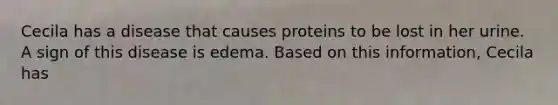 Cecila has a disease that causes proteins to be lost in her urine. A sign of this disease is edema. Based on this information, Cecila has