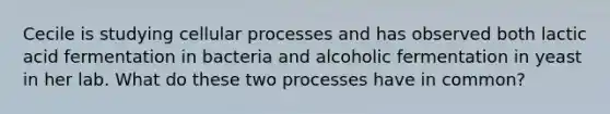 Cecile is studying cellular processes and has observed both lactic acid fermentation in bacteria and alcoholic fermentation in yeast in her lab. What do these two processes have in common?