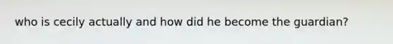 who is cecily actually and how did he become the guardian?