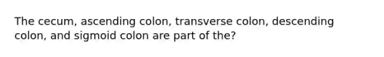 The cecum, ascending colon, transverse colon, descending colon, and sigmoid colon are part of the?