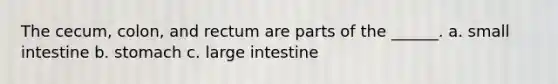 The cecum, colon, and rectum are parts of the ______. a. small intestine b. stomach c. large intestine