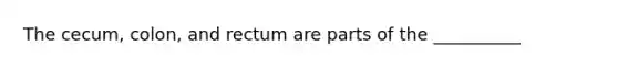 The cecum, colon, and rectum are parts of the __________