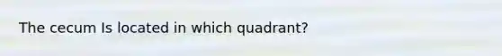 The cecum Is located in which quadrant?