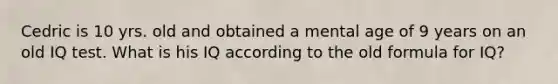 Cedric is 10 yrs. old and obtained a mental age of 9 years on an old IQ test. What is his IQ according to the old formula for IQ?