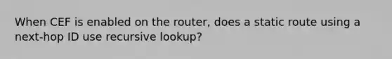 When CEF is enabled on the router, does a static route using a next-hop ID use recursive lookup?