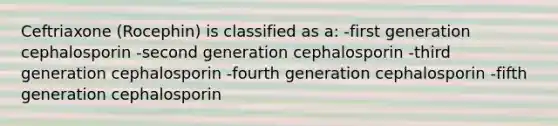 Ceftriaxone (Rocephin) is classified as a: -first generation cephalosporin -second generation cephalosporin -third generation cephalosporin -fourth generation cephalosporin -fifth generation cephalosporin