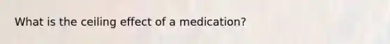 What is the ceiling effect of a medication?