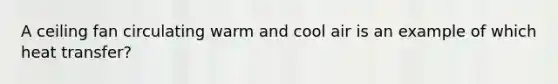 A ceiling fan circulating warm and cool air is an example of which heat transfer?