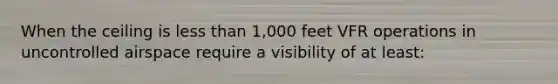 When the ceiling is less than 1,000 feet VFR operations in uncontrolled airspace require a visibility of at least: