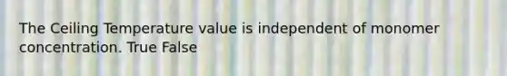 The Ceiling Temperature value is independent of monomer concentration. True False