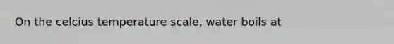 On the celcius temperature scale, water boils at