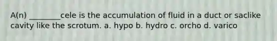 A(n) ________cele is the accumulation of fluid in a duct or saclike cavity like the scrotum. a. hypo b. hydro c. orcho d. varico