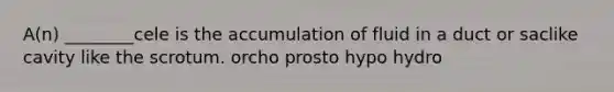 A(n) ________cele is the accumulation of fluid in a duct or saclike cavity like the scrotum. orcho prosto hypo hydro