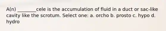 A(n) ________cele is the accumulation of fluid in a duct or sac-like cavity like the scrotum. Select one: a. orcho b. prosto c. hypo d. hydro