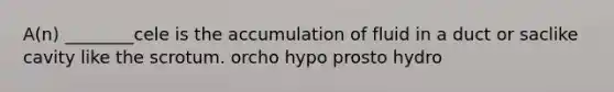 A(n) ________cele is the accumulation of fluid in a duct or saclike cavity like the scrotum. orcho hypo prosto hydro