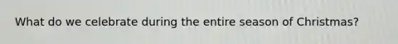 What do we celebrate during the entire season of Christmas?