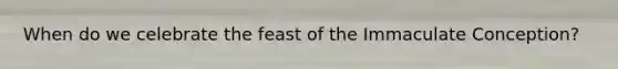 When do we celebrate the feast of the Immaculate Conception?