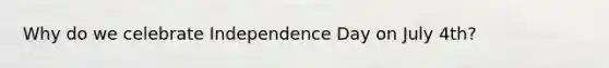 Why do we celebrate Independence Day on July 4th?