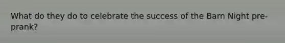 What do they do to celebrate the success of the Barn Night pre-prank?