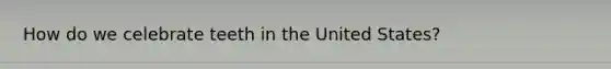 How do we celebrate teeth in the United States?