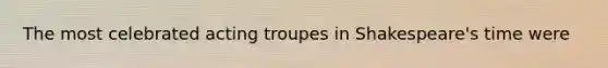 The most celebrated acting troupes in Shakespeare's time were