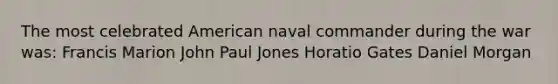 The most celebrated American naval commander during the war was: Francis Marion John Paul Jones Horatio Gates Daniel Morgan