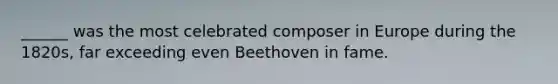 ______ was the most celebrated composer in Europe during the 1820s, far exceeding even Beethoven in fame.