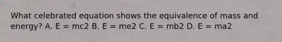 What celebrated equation shows the equivalence of mass and energy? A. E = mc2 B. E = me2 C. E = mb2 D. E = ma2