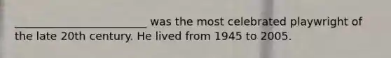 ________________________ was the most celebrated playwright of the late 20th century. He lived from 1945 to 2005.
