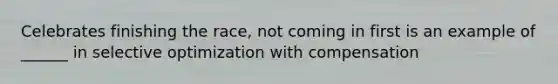 Celebrates finishing the race, not coming in first is an example of ______ in selective optimization with compensation