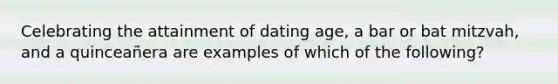 Celebrating the attainment of dating age, a bar or bat mitzvah, and a quinceañera are examples of which of the following?