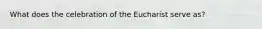 What does the celebration of the Eucharist serve as?