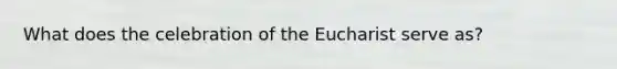 What does the celebration of the Eucharist serve as?