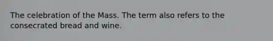 The celebration of the Mass. The term also refers to the consecrated bread and wine.