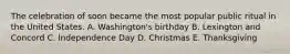 The celebration of soon became the most popular public ritual in the United States. A. Washington's birthday B. Lexington and Concord C. Independence Day D. Christmas E. Thanksgiving