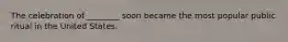 The celebration of ________ soon became the most popular public ritual in the United States.