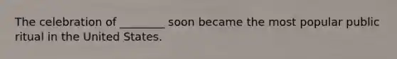 The celebration of ________ soon became the most popular public ritual in the United States.