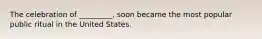 The celebration of _________, soon became the most popular public ritual in the United States.
