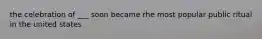 the celebration of ___ soon became rhe most popular public ritual in the united states