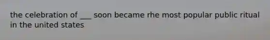 the celebration of ___ soon became rhe most popular public ritual in the united states