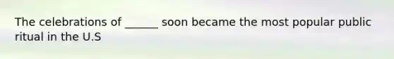 The celebrations of ______ soon became the most popular public ritual in the U.S