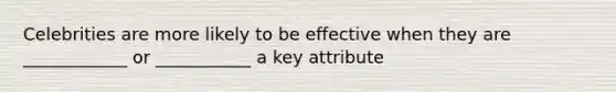 Celebrities are more likely to be effective when they are ____________ or ___________ a key attribute