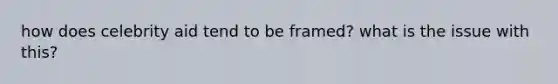 how does celebrity aid tend to be framed? what is the issue with this?