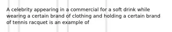 A celebrity appearing in a commercial for a soft drink while wearing a certain brand of clothing and holding a certain brand of tennis racquet is an example of