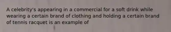 A celebrity's appearing in a commercial for a soft drink while wearing a certain brand of clothing and holding a certain brand of tennis racquet is an example of