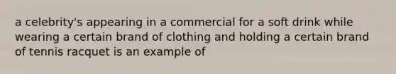 a celebrity's appearing in a commercial for a soft drink while wearing a certain brand of clothing and holding a certain brand of tennis racquet is an example of