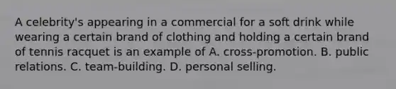 A celebrity's appearing in a commercial for a soft drink while wearing a certain brand of clothing and holding a certain brand of tennis racquet is an example of A. cross-promotion. B. public relations. C. team-building. D. personal selling.